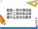 鹤壁一级交通运输造价工程师考试需要什么条件及要求