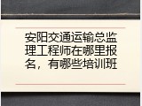 安阳交通运输总监理工程师在哪里报名，有哪些培训班