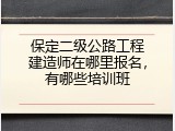 保定二级公路工程建造师在哪里报名，有哪些培训班