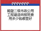 鹤壁二级市政公用工程建造师报班费用多少钱哪里好