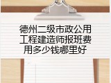德州二级市政公用工程建造师报班费用多少钱哪里好