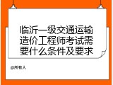 临沂一级交通运输造价工程师考试需要什么条件及要求