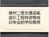德州二级交通运输造价工程师资格培训专业的学校推荐