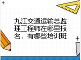 九江交通运输总监理工程师在哪里报名，有哪些培训班