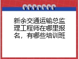 新余交通运输总监理工程师在哪里报名，有哪些培训班