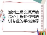 潮州二级交通运输造价工程师资格培训专业的学校推荐