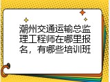潮州交通运输总监理工程师在哪里报名，有哪些培训班