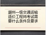 潮州一级交通运输造价工程师考试需要什么条件及要求