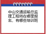 中山交通运输总监理工程师在哪里报名，有哪些培训班