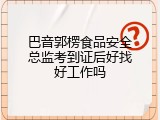巴音郭楞食品安全总监考到证后好找好工作吗