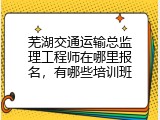 芜湖交通运输总监理工程师在哪里报名，有哪些培训班