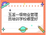玉溪一级物业管理员培训学校哪里好