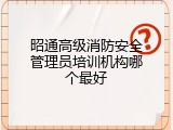 昭通高级消防安全管理员培训机构哪个最好