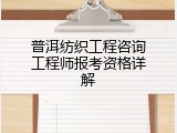 普洱纺织工程咨询工程师报考资格详解