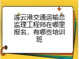连云港交通运输总监理工程师在哪里报名，有哪些培训班
