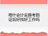 喀什会计实操考到证后好找好工作吗