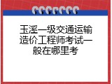 玉溪一级交通运输造价工程师考试一般在哪里考