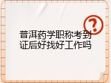 普洱药学职称考到证后好找好工作吗
