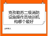 克孜勒苏二级消防设施操作员培训机构哪个最好