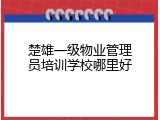 楚雄一级物业管理员培训学校哪里好