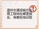 温州交通运输总监理工程师在哪里报名，有哪些培训班
