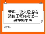 普洱一级交通运输造价工程师考试一般在哪里考