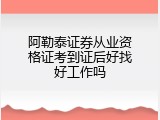 阿勒泰证券从业资格证考到证后好找好工作吗