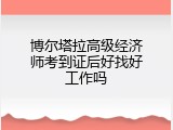 博尔塔拉高级经济师考到证后好找好工作吗