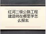 红河二级公路工程建造师在哪里学怎么报名