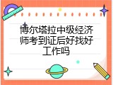 博尔塔拉中级经济师考到证后好找好工作吗