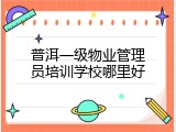 普洱一级物业管理员培训学校哪里好