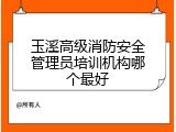 玉溪高级消防安全管理员培训机构哪个最好