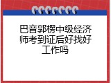 巴音郭楞中级经济师考到证后好找好工作吗