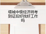 塔城中级经济师考到证后好找好工作吗