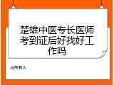 楚雄中医专长医师考到证后好找好工作吗