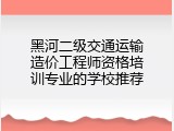 黑河二级交通运输造价工程师资格培训专业的学校推荐