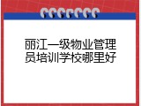 丽江一级物业管理员培训学校哪里好