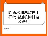 昭通水利总监理工程师培训机构排名及费用