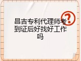 昌吉专利代理师考到证后好找好工作吗