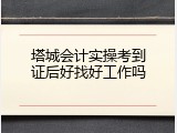 塔城会计实操考到证后好找好工作吗