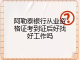 阿勒泰银行从业资格证考到证后好找好工作吗