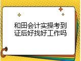和田会计实操考到证后好找好工作吗
