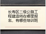 长寿区二级公路工程建造师在哪里报名，有哪些培训班