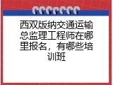 西双版纳交通运输总监理工程师在哪里报名，有哪些培训班