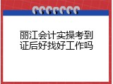 丽江会计实操考到证后好找好工作吗