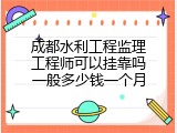 成都水利工程监理工程师可以挂靠吗一般多少钱一个月