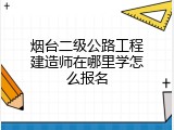 烟台二级公路工程建造师在哪里学怎么报名