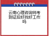 云南心理咨询师考到证后好找好工作吗