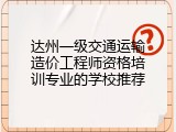 达州一级交通运输造价工程师资格培训专业的学校推荐