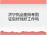 济宁执业医师考到证后好找好工作吗